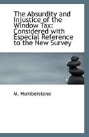 The Absurdity and Injustice of the Window Tax: Considered with Especial Reference to the New Survey 1113338024 Book Cover