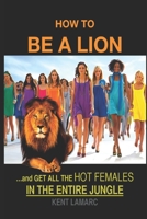 How to be a Lion: ...& Get All the Hot Females in the Entire Jungle 167693779X Book Cover