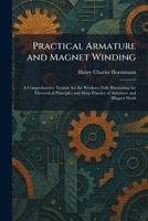 Practical Armature and Magnet Winding: A Comprehensive Treatise for the Workers; Fully Illustrating the Theoretical Principles and Shop Practice of Armature and Magnet Work 1025920767 Book Cover