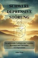SCHWERE DEPRESSIVE STÖRUNG: Ein umfassender Leitfaden zum Verstehen, Bezwingen und Überwinden von Depressionen B0G48CC33T Book Cover