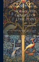 Horace, The Greatest Of Lyric Poets: An Account Of His Life, A Translation In Prose Or Verse Of The Best Of All His Writings 1022636995 Book Cover