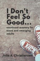 I Don't Feel So Good: Emotional Mastery for Teens and Emerging Adults 1777579813 Book Cover