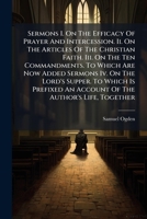 Sermons I. on the Efficacy of Prayer and Intercession. II. on the Articles of the Christian Faith. III. on the Ten Commandments. to Which Are Now Added Sermons IV. on the Lord's Supper. to Which Is Pr 1247415333 Book Cover