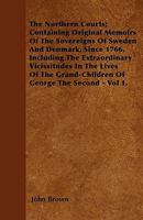 The Northern Courts: Containing Original Memoirs of the Sovereigns of Sweden and Denmark, Since 1766, Including the Extraordinary Vicissitudes in the ... Grand-Children of George the Second, Volume 1 1143039521 Book Cover