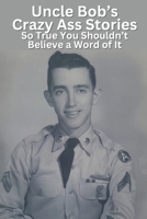 Uncle Bob's Crazy Ass Stories So True You Shouldn't Believe a Word of It B0DPKNXFBC Book Cover