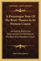 A Picturesque Tour of the River Thames in Its Western Course; Including Particular Descriptions of Richmond, Windsor, and Hampton Court 1241308136 Book Cover
