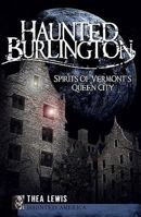 Haunted Burlington: Spirits of Vermont's Queen City 1596297689 Book Cover