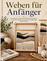 Weben für Anfänger: Ein praktischer Leitfaden für Webstühle, Wandteppiche, Garnprojekte, Muster, Werkzeuge und handgefertigte Wohnaccessoires (German Edition) B0H3KQM6C9 Book Cover
