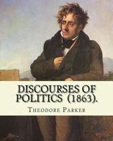 Discourses of Politics (1863). by: Theodore Parker: Volume 4: Discourses of Politics ...Collected Works, Edited by Frances Power Cobbe 1718702639 Book Cover