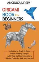 Origami Book for Beginners: A Guide to Craft 25 Easy Paper Folding Designs with Step by Step InstructionsPaper Crafts for Kids and Adults 1952597676 Book Cover
