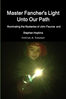 Master Fancher's Light Unto Our Path - Illuminating the Mysteries of John Faunce and Stephen Hopkins 1312773006 Book Cover