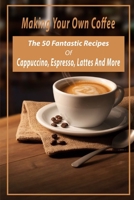 Making Your Own Coffee: The 50 Fantastic Recipes Of Cappuccino, Espresso, Lattes And More: Ways To Make Coffee B08TQ3TVZT Book Cover