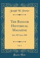 The Bangor Historical Magazine, Vol. 3: July, 1887-June, 1888 (Classic Reprint) 0266608973 Book Cover