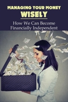 Managing Your Money Wisely: How We Can Become Financially Independent: Money Management Skills In Business B091GQCYCZ Book Cover