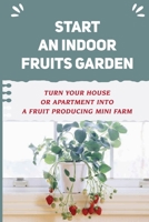 Start An Indoor Fruits Garden: Turn Your House Or Apartment Into A Fruit Producing Mini Farm: Tips For Growing Fruits B09CRLCDSY Book Cover