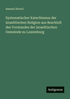 Systematischer Katechismus der israelitischen Religion aus Beschluß des Vorstandes der Israelitischen Gemeinde zu Luxemburg 3563953414 Book Cover