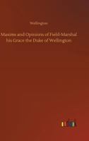 Maxims and Opinions of Field-Marshal His Grace the Duke of Wellington 3732648419 Book Cover