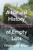 A Natural History of Empty Lots: Field Notes from Urban Edgelands, Back Alleys, and other Wild Places 1643263366 Book Cover