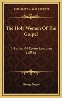 The Holy Women Of The Gospel: A Series Of Seven Lectures 1104310643 Book Cover