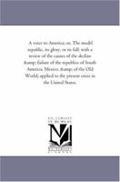 A Voice to America; or, The Model Republic, Its Glory, or Its Fall 1425543782 Book Cover