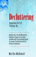 Decluttering: Japanese Art of Tidying Up: Simplify Your Life with Minimalism, Declutter & Organize Your Home and Mind with Procrastination Hacks to Increase Productivity and Find the Key to Happiness 1097527301 Book Cover