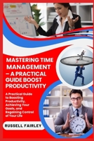 MASTERING TIME MANAGEMENT – A PRACTICAL GUIDE BOOST PRODUCTIVITY: A Practical Guide to Boosting Productivity, Achieving Your Goals, and Regaining Control of Your Life B0F5NCBXGJ Book Cover