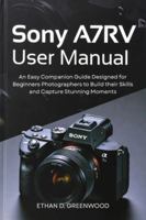Sony A7RV User Manual: An Easy Companion Guide Designed for Beginners Photographers to Build their Skills and Capture Stunning Moments B0G514SXQZ Book Cover