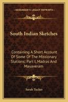 South Indian Sketches: Containing A Short Account Of Some Of The Missionary Stations; Part I, Madras And Mayaveram 1163293938 Book Cover