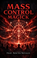 Mass Control Magick: A Grimoire of How Secret Societies Use Black Magick and Witchcraft to Control Us and How You Can Use This Power to Achieve Your ... Evocation • Necromancy • Ritual Magic) B0GVV2HYZM Book Cover