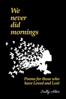 We Never Did Mornings: Poems For Those That Have Loved and Lost 1088097367 Book Cover