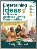 Entertaining Ideas for Elders in Assisted Living Communities: A Practical Guide for Elderly Program Managers, Activity Directors, and Outreach Leaders Who Want to Build Meaningful Days for Residents B0H2Z9P91S Book Cover