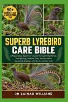SUPERB LYREBIRD CARE BIBLE: A Fascinating Beginner’s Guide to Superb Lyrebirds, Their Biology, Habitat, Diet, Vocalizations, Courtship Displays, Life Cycle, and Survival B0HMP88H19 Book Cover