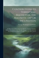 Contributions to Terrestrial Magnetism, the Magnetic Dip Or Inclination: As Observed at Thirty Important Maritime Stations, Together With an ... Magnetic Needle at Twenty-Nine of the S 1021697753 Book Cover