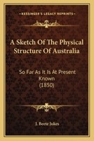 A Sketch of the Physical Structure of Australia: So Far As It Is at Present Known 1241452733 Book Cover