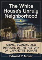 The White House's Unruly Neighborhood: Crime, Scandal and Intrigue in the History of Lafayette Square 1476674868 Book Cover
