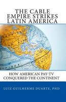 The Cable Empire Strikes Latin America: How American Pay-TV Conquered the Continent 1449961118 Book Cover