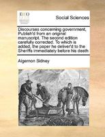 Discourses Concerning Government, by Algernon Sidney, ... Publish'd From an Original Manuscript. The Second Edition Carefully Corrected. To Which is Added, the Paper he Deliver'd to the Sheriffs 1171029985 Book Cover