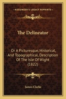 The Delineator: Or A Picturesque, Historical, And Topographical, Description Of The Isle Of Wight 1166937402 Book Cover