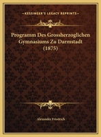 Programm Des Grossherzoglichen Gymnasiums Zu Darmstadt (1875) 1161023925 Book Cover