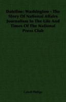 Dateline: Washington   The Story Of National Affairs Journalism In The Life And Times Of The National Press Club 140676180X Book Cover