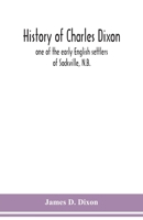 History of Charles Dixon: One of the Early English Settlers of Sackville, N.B 1015735339 Book Cover