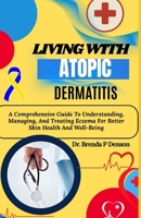 Living With Atopic Dermatitis: A Comprehensive Guide To Understanding, Managing, And Treating Eczema For Better Skin Health And Well-Being B0F5H11ZZJ Book Cover