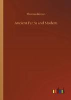 Ancient Faiths And Modern; A Dissertation upon Worships, Legends and Divinities in Central and Western Asia, Europe, and Elsewhere, Before the ... to Religious Customs as They Now Exist. 1508622744 Book Cover