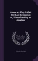 A one act play called Her last rehearsal; or, Disenchanting an amateur 1359545891 Book Cover