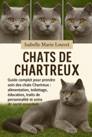 CHATS DE CHARTREUX: Guide complet pour prendre soin des chats Chartreux : alimentation, toilettage, éducation, traits de personnalité et soins de santé essentiels (French Edition) B0G5J5Y3Q2 Book Cover