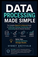 Data Processing Made Simple: The Complete Beginner-to-Advanced Guide to Collecting, Cleaning, Transforming, and Automating Data for Smarter Decisions ... and Software Running Modern Work and Life) B0HBRKNFRT Book Cover