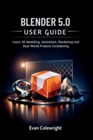 BLENDER 5.0 USER GUIDE: Learn 3D Modeling, Animation, Rendering and Real World Projects Confidently B0GBL7M9FC Book Cover