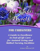 My Gift: Myself for Caregivers: A Guide to Excellence in End-Of-Life Care for Assisted Living and Skilled Nursing Facilities 1519618476 Book Cover