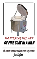 Mastering the Art of Fire Clay in a Kiln: The complete techniques and guide to Fire Clay in a Kiln B08TQV7MBK Book Cover