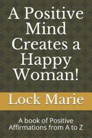 A Positive Mind Creates a Happy Woman!: A Book of Positive Affirmations from A to Z 1727683234 Book Cover